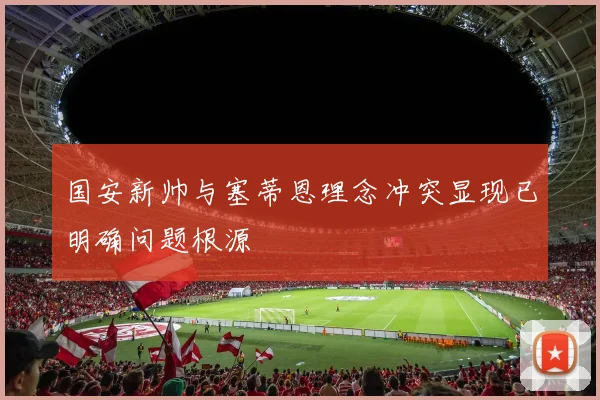 国安新帅与塞蒂恩理念冲突显现已明确问题根源
