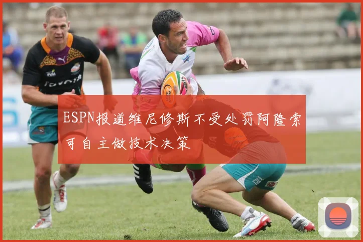 ESPN报道维尼修斯不受处罚阿隆索可自主做技术决策