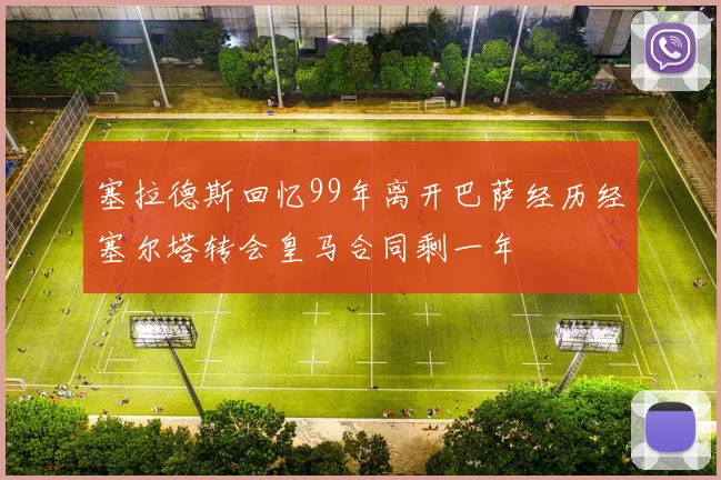塞拉德斯回忆99年离开巴萨经历经塞尔塔转会皇马合同剩一年