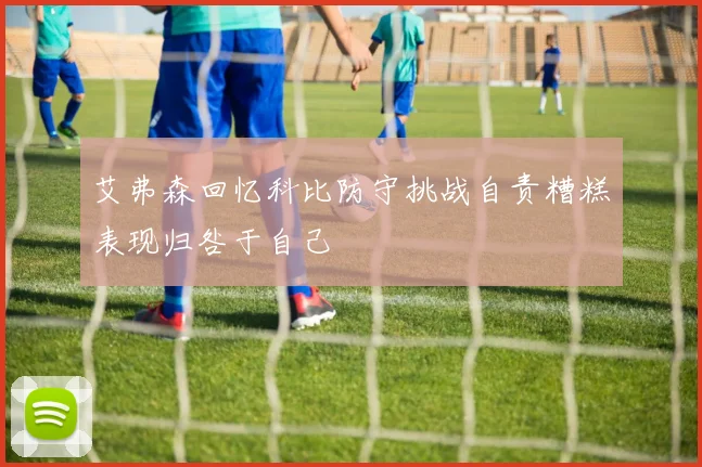 艾弗森回忆科比防守挑战自责糟糕表现归咎于自己