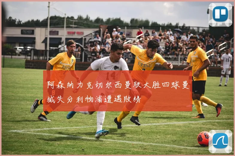 阿森纳力克切尔西曼联大胜四球曼城失分利物浦遭遇败绩