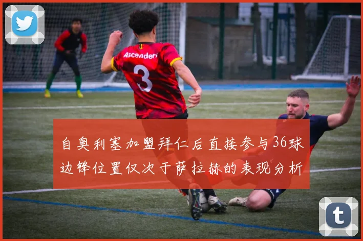 自奥利塞加盟拜仁后直接参与36球边锋位置仅次于萨拉赫的表现分析