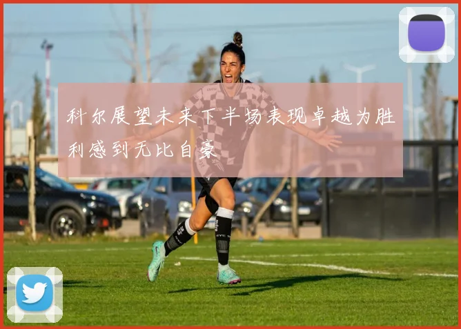 科尔展望未来下半场表现卓越为胜利感到无比自豪