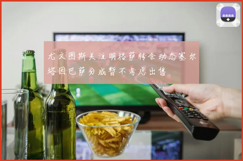 尤文图斯关注明格萨转会动态塞尔塔因巴萨分成暂不考虑出售