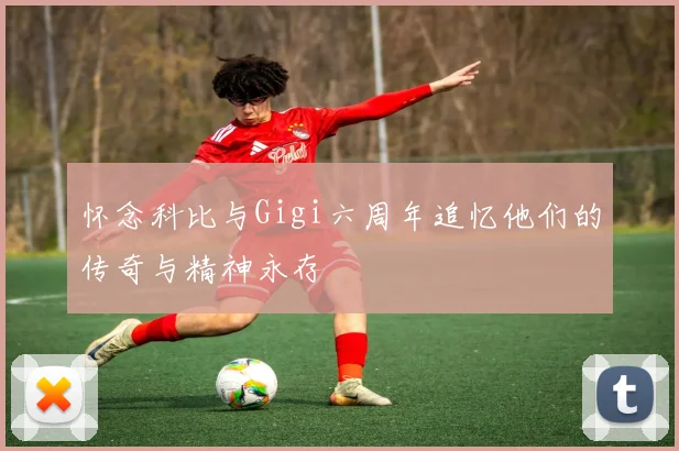 怀念科比与Gigi六周年追忆他们的传奇与精神永存