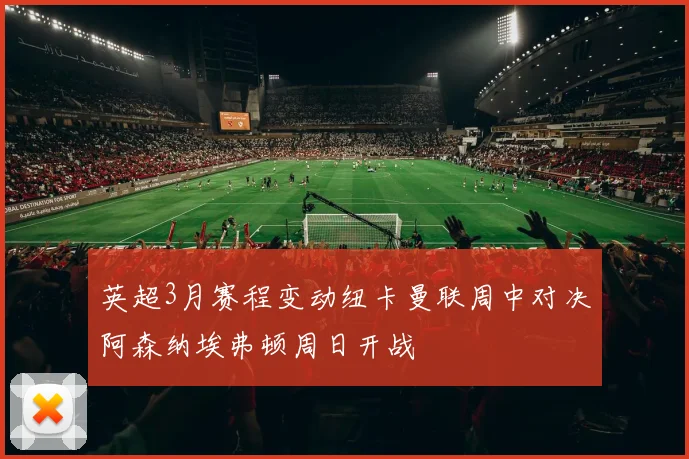 英超3月赛程变动纽卡曼联周中对决阿森纳埃弗顿周日开战
