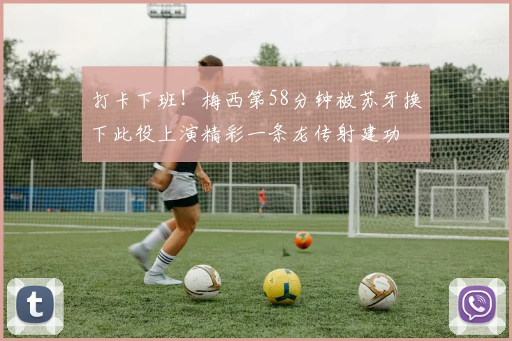 打卡下班！梅西第58分钟被苏牙换下此役上演精彩一条龙传射建功