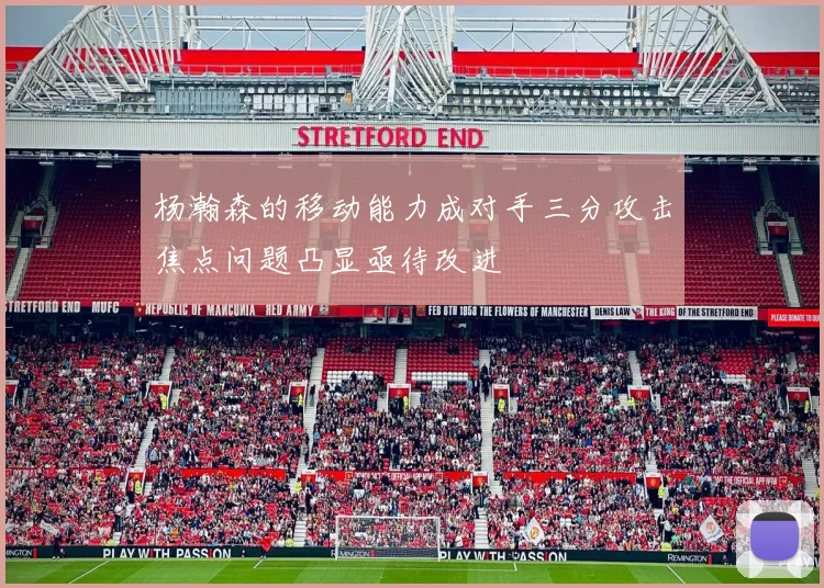 杨瀚森的移动能力成对手三分攻击焦点问题凸显亟待改进