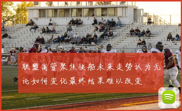 联盟高管聚焦快船未来走势认为无论如何变化最终结果难以改变