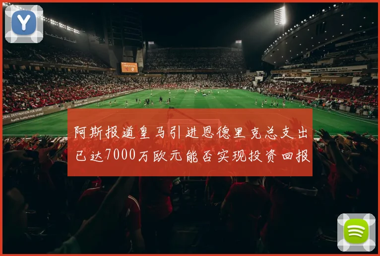 阿斯报道皇马引进恩德里克总支出已达7000万欧元能否实现投资回报