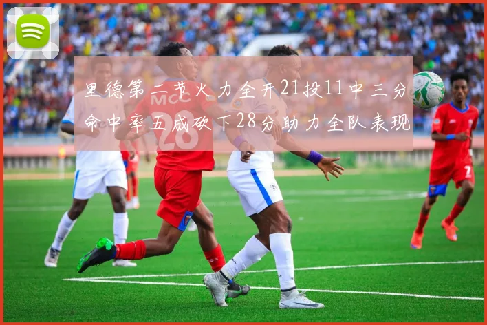 里德第二节火力全开21投11中三分命中率五成砍下28分助力全队表现出色
