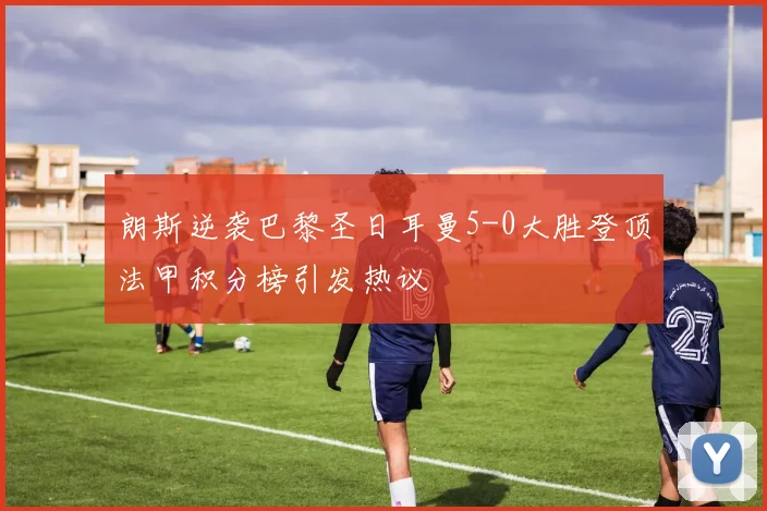 朗斯逆袭巴黎圣日耳曼5-0大胜登顶法甲积分榜引发热议