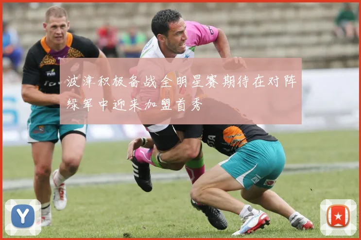 波津积极备战全明星赛期待在对阵绿军中迎来加盟首秀