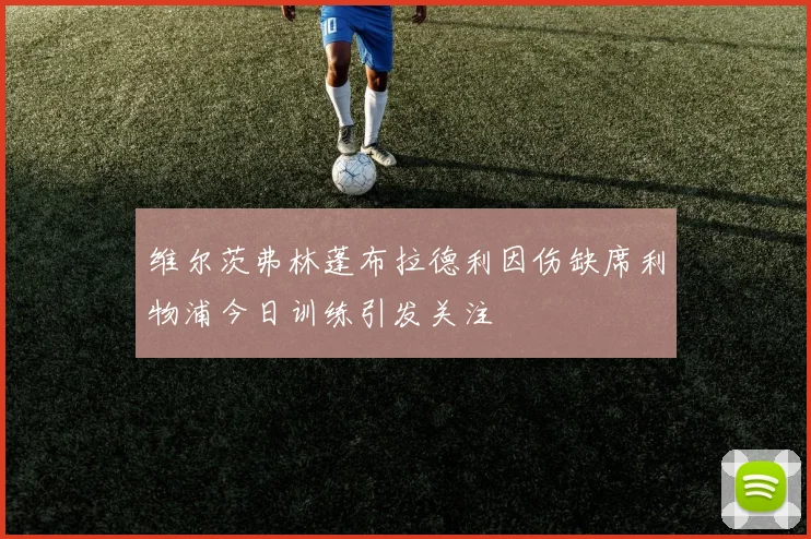 维尔茨弗林蓬布拉德利因伤缺席利物浦今日训练引发关注