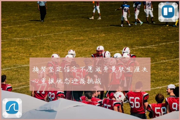 梅努坚定信念不愿放弃曼联生涯决心重振状态迎接挑战